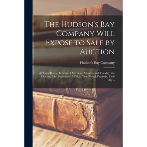 The Hudson's Bay Company Will Expose to Sale by Auction [microform]: at Their House, Fenchurch Street, on Monday and Tuesday, the 13th and 14th Septem