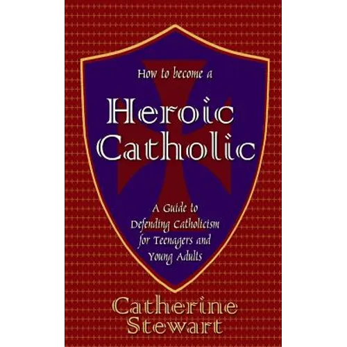 How to Become a Heroic Catholic: A Guide to Defending Catholicism for Teenagers and Young Adults