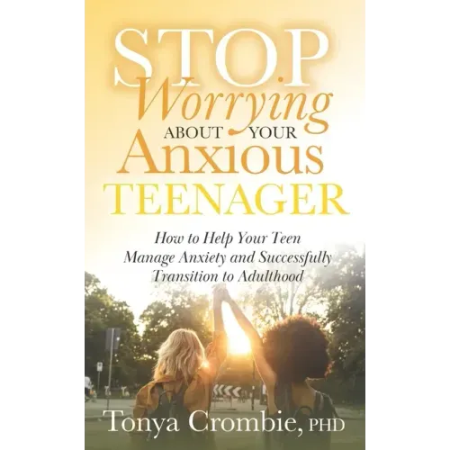 Stop Worrying about Your Anxious Teenager: How to Help Your Teen Manage Anxiety and Successfully Transition to Adulthood