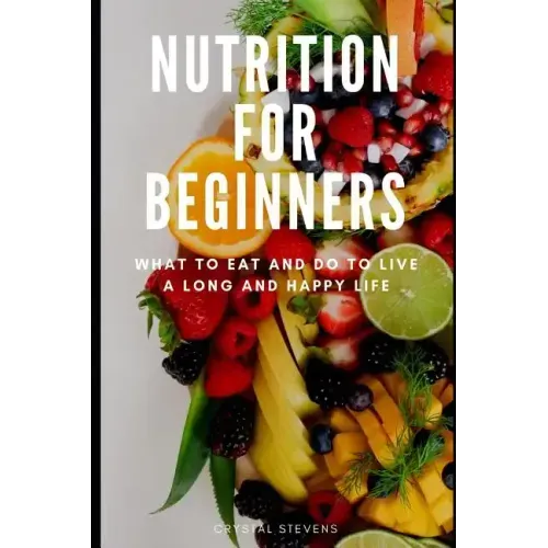 Nutrition for Beginners: What to Eat and Do to Live a Long and Happy Life