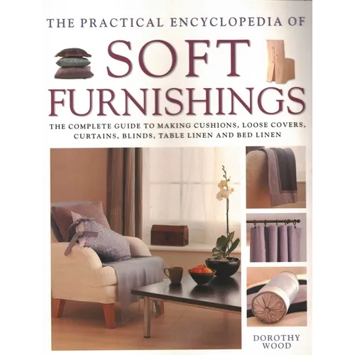 The Practical Encyclopedia of Soft Furnishings: The Complete Guide to Making Cushions, Loose Covers, Curtains, Blinds, Table Linen and Bed Linen