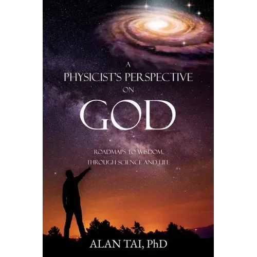 A PHYSICIST'S PERSPECTIVE on GOD: Roadmaps to Wisdom Through Science and Life