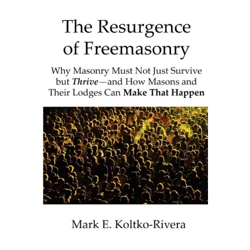 The Resurgence of Freemasonry: Why Masonry Must Not Just Survive but Thrive-And How Masons and Their Lodges Can Make That Happen
