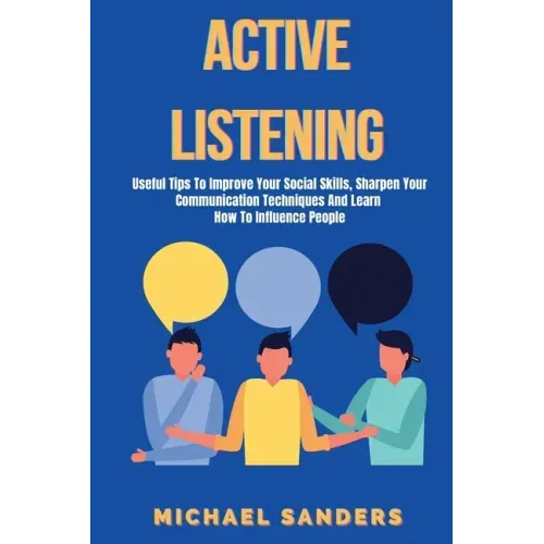 Active listening: Useful Tips to Improve Your Social Skills, Sharpen Your Communication Techniques And Learn How To Influence People