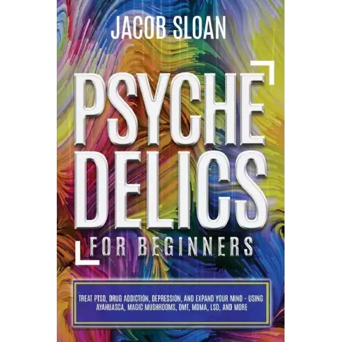 Psychedelics for Beginners: Treat PTSD, Drug Addiction, Depression, and Expand Your Mind - Using Ayahuasca, Magic Mushrooms, DMT, MDMA, LSD, and more