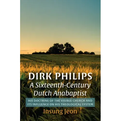 Dirk Philips, a Sixteenth-Century Dutch Anabaptist: His Doctrine of the Visible Church and Its Influence on His Theological System
