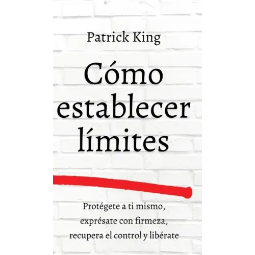 Cómo establecer límites: Protégete a ti mismo, exprésate con firmeza, recupera el control y libérate