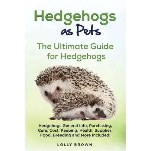 Hedgehogs as Pets: Hedgehogs General Info, Purchasing, Care, Cost, Keeping, Health, Supplies, Food, Breeding and More Included! The Ultim
