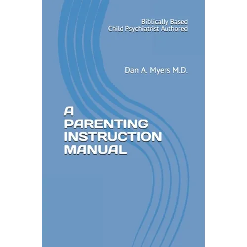 A Parenting Instruction Manual: (Biblically Based - Child Psychiatrist Authored)