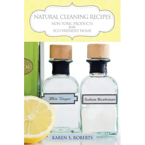 Natural Cleaning Recipes: Non Toxic Products for the Eco Friendly Home