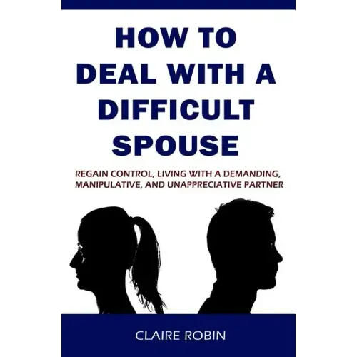 How to Deal with a Difficult Spouse: Regain Control, Living with a Demanding, Manipulative, and Unappreciative Partner