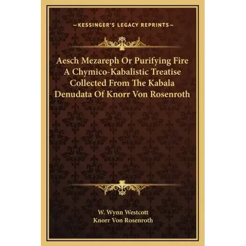 Aesch Mezareph or Purifying Fire a Chymico-Kabalistic Treatise Collected from the Kabala Denudata of Knorr Von Rosenroth
