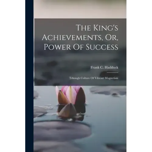 The King's Achievements, Or, Power Of Success: Trhough Culture Of Vibrant Magnetism