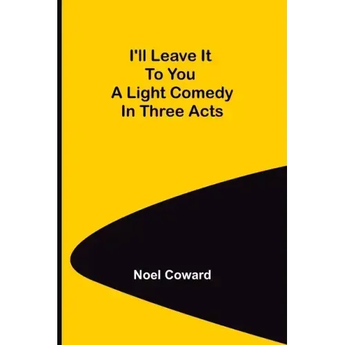I'll Leave It To You; A Light Comedy In Three Acts