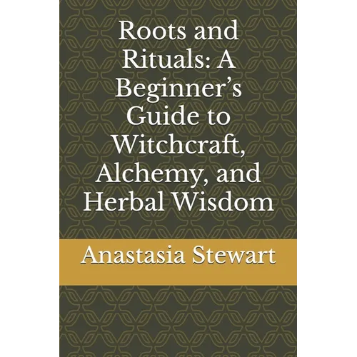 Roots and Rituals: A Beginner's Guide to Witchcraft, Alchemy, and Herbal Wisdom