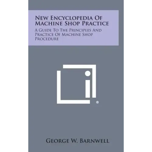 New Encyclopedia of Machine Shop Practice: A Guide to the Principles and Practice of Machine Shop Procedure