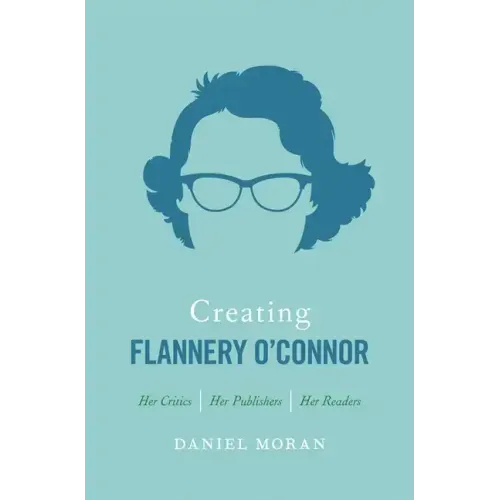 Creating Flannery O'Connor: Her Critics, Her Publishers, Her Readers