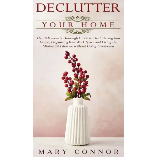 Declutter your Home: The Ridiculously Thorough Guide to Decluttering Your Home, Organizing Your Work Space and Living the Minimalist Lifest