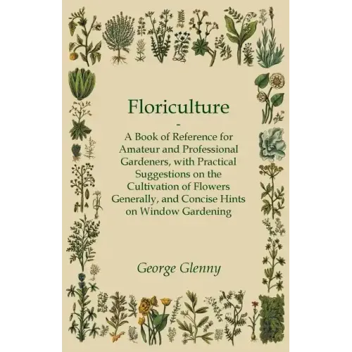 Floriculture - A Book of Reference for Amateur and Professional Gardeners with Practical Suggestions on the Cultivation of Flowers Generally and Conci