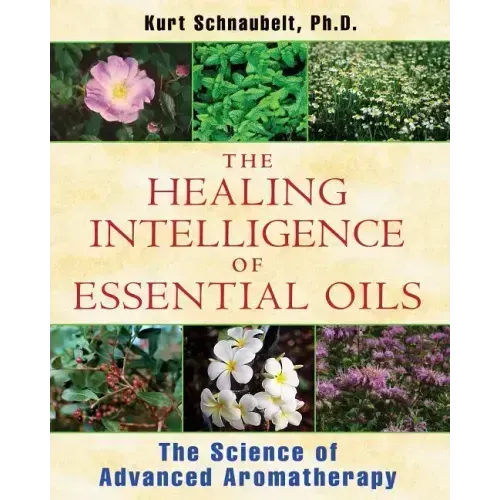 The Healing Intelligence of Essential Oils: The Science of Advanced Aromatherapy