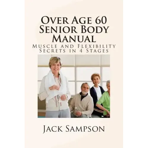 Over Age 60 Senior Body Manual: Muscle and Flexibility Secrets in 4 Stages