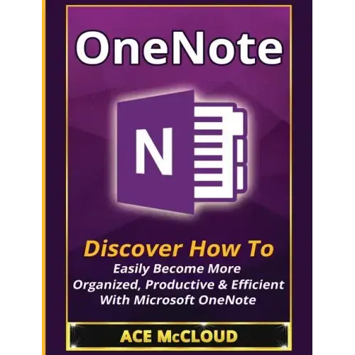 OneNote: Discover How To Easily Become More Organized, Productive & Efficient With Microsoft OneNote