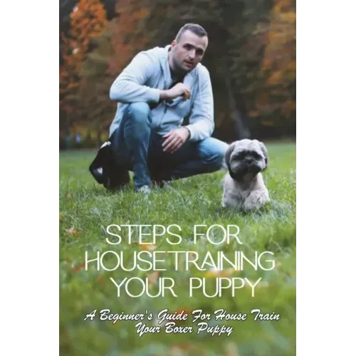 Steps For Housetraining Your Puppy: A Beginner's Guide For House Train Your Boxer Puppy: Puppy Toilet Training And House Training