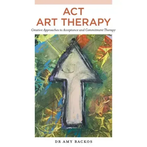 ACT Art Therapy: Creative Approaches to Acceptance and Commitment Therapy