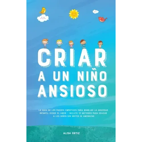 Criar a un Niño Ansioso: La guía de los padres empáticos para manejar la ansiedad infantil desde el amor y la empatía - Incluye 10 métodos para
