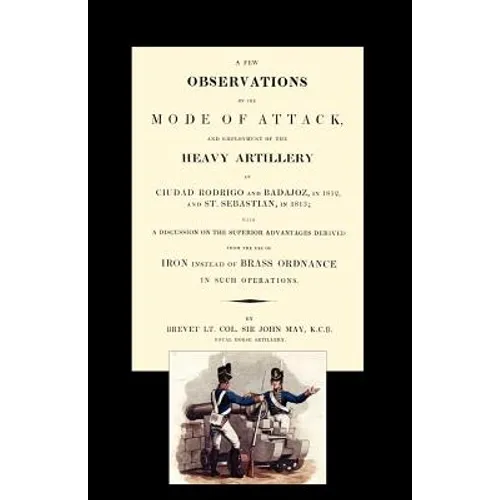Few Observations on the Mode of Attack and Employment of the Heavy Artillery at Ciudad Rodrigo and Badajoz in 1812 and St. Sebastian in 1813