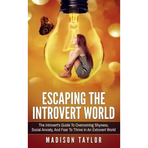 Escaping The Introvert World: The Introvert's Guide To Overcoming Shyness, Social Anxiety, And Fear To Thrive In An Extrovert World