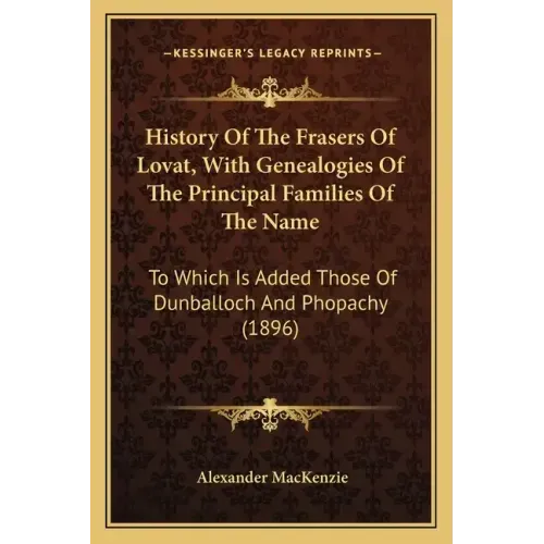 History Of The Frasers Of Lovat, With Genealogies Of The Principal Families Of The Name: To Which Is Added Those Of Dunballoch And Phopachy (1896)