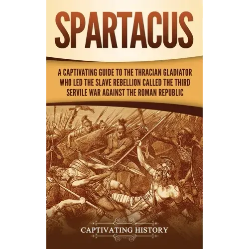 Spartacus: A Captivating Guide to the Thracian Gladiator Who Led the Slave Rebellion Called the Third Servile War against the Roman Republic