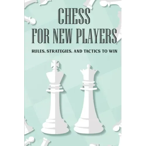 Chess For New Players: Rules, Strategies, And Tactics To Win: Books On Chess For Beginners