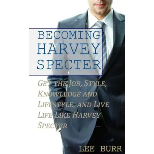 Becoming Harvey Specter: Get the Job, Style, Knowledge and Lifestyle, and Live Life Like Harvey Specter