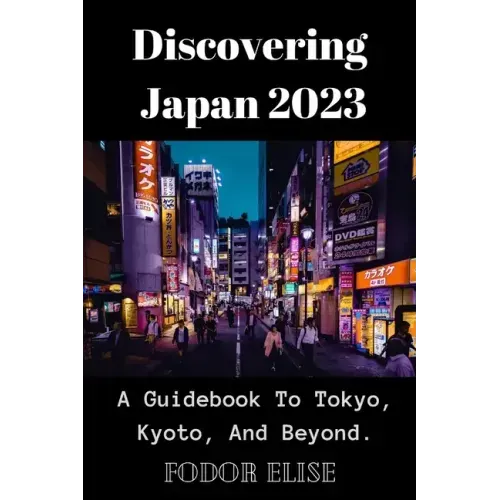 Discovering Japan 2023: A Guidebook To Tokyo, Kyoto, And Beyond.