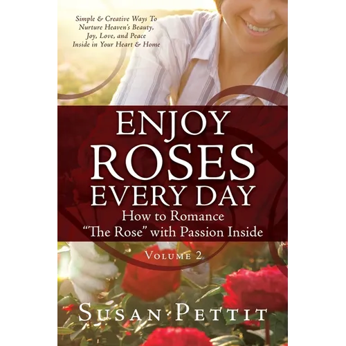 ENJOY ROSES EVERY DAY How to Romance "The Rose" with Passion Inside: Simple & Creative Ways To Nurture Heaven's Beauty, Joy, Love, and Peace Inside in