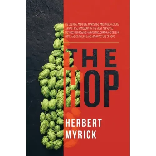 The Hop: Its Culture and Cure, Marketing and Manufacture; A Practical Handbook on the Most Approved Methods in Growing, Harvest