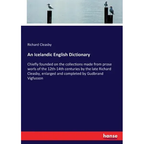 An Icelandic English Dictionary: Chiefly founded on the collections made from prose worls of the 12th-14th centuries by the late Richard Cleasby, enla