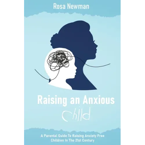 Raising an Anxious Child: A Parental Guide to Raising Anxiety Free Children in the 21st Century