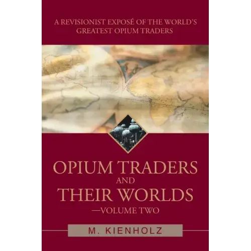 Opium Traders and Their Worlds-Volume Two: A Revisionist Exposé of the World's Greatest Opium Traders