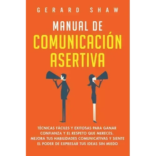 Manual de comunicación asertiva: Técnicas fáciles y exitosas para ganar confianza y el respeto que mereces. Mejora tus habilidades comunicativas y sie