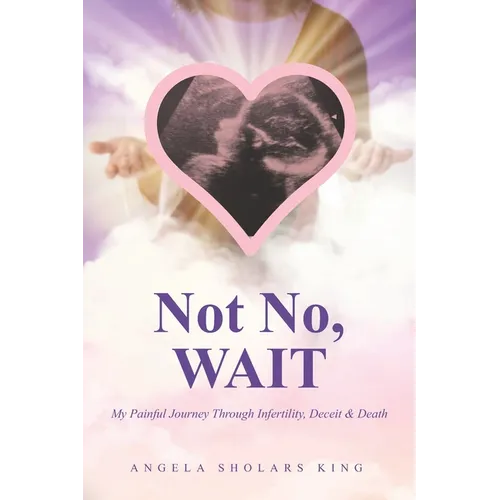 Not No, WAIT: My Painful Journey Through Infertility, Deceit & Death