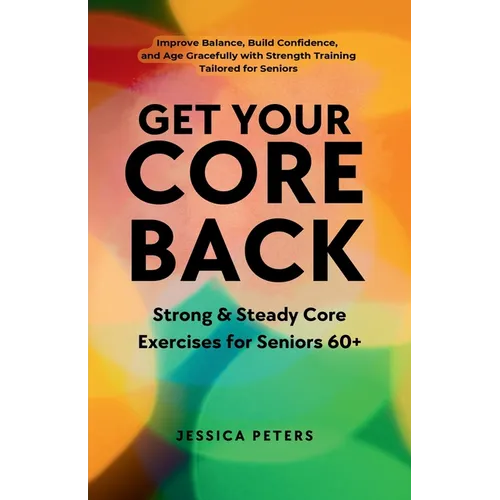 Get Your Core Back, Strong and Steady Core Exercises for Seniors 60+: Improve Balance, Build Confidence, and Age Gracefully with Strength Training Tai