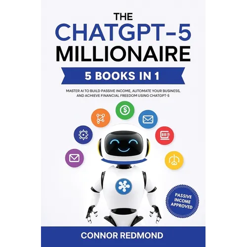 The ChatGPT-5 Millionaire: The Complete 5 in 1 Collection - Master AI to Build Passive Income, Automate Your Business, and Achieve Financial Freedom U