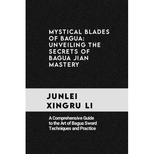 Mystical Blades of Bagua: Unveiling the Secrets of Bagua Jian Mastery: A Comprehensive Guide to the Art of Bagua Sword Techniques and Practice