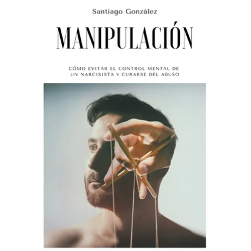 Manipulación: Cómo evitar el control mental de un narcisista y curarse del abuso