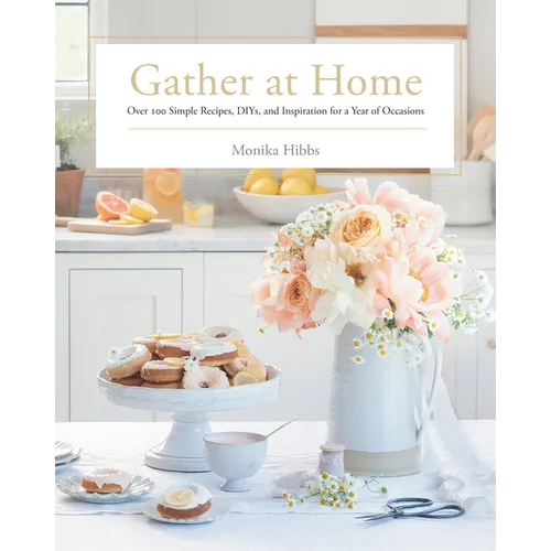 Gather at Home: Over 100 Simple Recipes, Diys, and Inspiration for a Year of Occasions