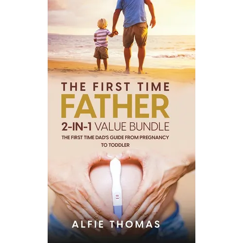 The First Time Father 2-In 1 Value Bundle: The First Time Dad's Guide from Pregnancy to Toddler