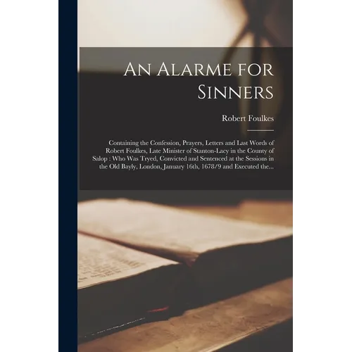An Alarme for Sinners: Containing the Confession, Prayers, Letters and Last Words of Robert Foulkes, Late Minister of Stanton-Lacy in the Cou